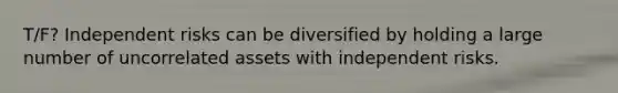 T/F? Independent risks can be diversified by holding a large number of uncorrelated assets with independent risks.