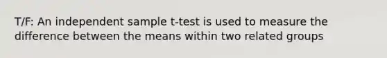 T/F: An independent sample t-test is used to measure the difference between the means within two related groups