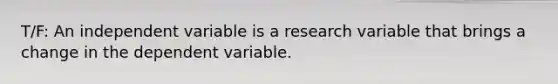 T/F: An independent variable is a research variable that brings a change in the dependent variable.