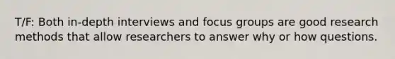 T/F: Both in-depth interviews and focus groups are good research methods that allow researchers to answer why or how questions.