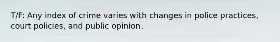 T/F: Any index of crime varies with changes in police practices, court policies, and public opinion.