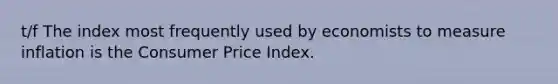 t/f The index most frequently used by economists to measure inflation is the Consumer Price Index.