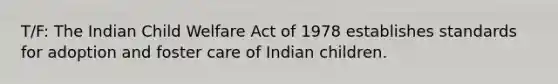 T/F: The Indian Child Welfare Act of 1978 establishes standards for adoption and foster care of Indian children.