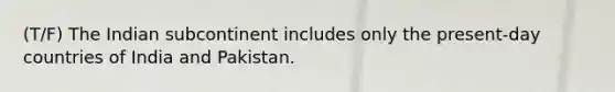 (T/F) The Indian subcontinent includes only the present-day countries of India and Pakistan.