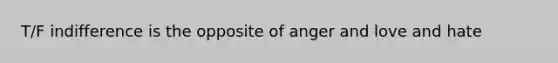 T/F indifference is the opposite of anger and love and hate