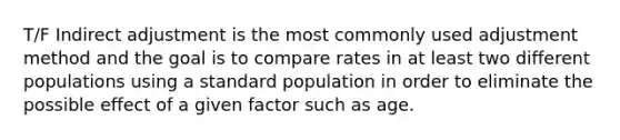 T/F Indirect adjustment is the most commonly used adjustment method and the goal is to compare rates in at least two different populations using a standard population in order to eliminate the possible effect of a given factor such as age.