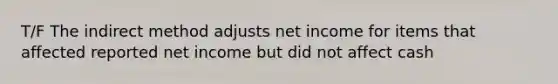 T/F The indirect method adjusts net income for items that affected reported net income but did not affect cash