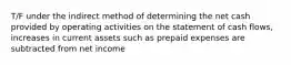 T/F under the indirect method of determining the net cash provided by operating activities on the statement of cash flows, increases in current assets such as prepaid expenses are subtracted from net income