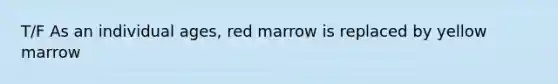 T/F As an individual ages, red marrow is replaced by yellow marrow