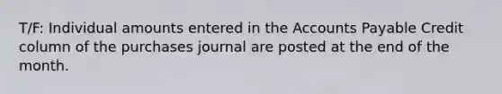 T/F: Individual amounts entered in the Accounts Payable Credit column of the purchases journal are posted at the end of the month.