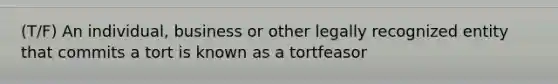 (T/F) An individual, business or other legally recognized entity that commits a tort is known as a tortfeasor