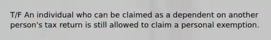 T/F An individual who can be claimed as a dependent on another person's tax return is still allowed to claim a personal exemption.