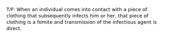 T/F: When an individual comes into contact with a piece of clothing that subsequently infects him or her, that piece of clothing is a fomite and transmission of the infectious agent is direct.