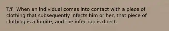 T/F: When an individual comes into contact with a piece of clothing that subsequently infects him or her, that piece of clothing is a fomite, and the infection is direct.