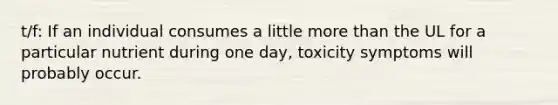 t/f: If an individual consumes a little more than the UL for a particular nutrient during one day, toxicity symptoms will probably occur.