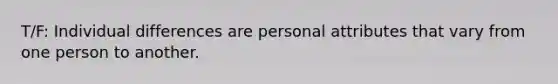 T/F: Individual differences are personal attributes that vary from one person to another.