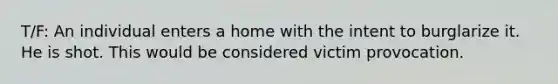 T/F: An individual enters a home with the intent to burglarize it. He is shot. This would be considered victim provocation.