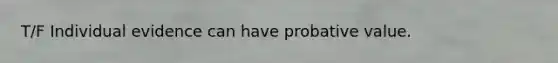 T/F Individual evidence can have probative value.