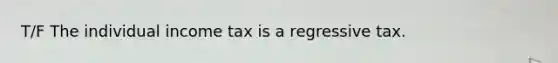 T/F The individual income tax is a regressive tax.