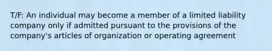 T/F: An individual may become a member of a limited liability company only if admitted pursuant to the provisions of the company's articles of organization or operating agreement