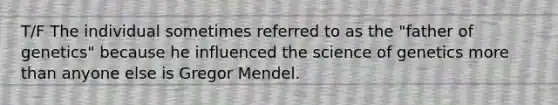 T/F The individual sometimes referred to as the "father of genetics" because he influenced the science of genetics more than anyone else is Gregor Mendel.