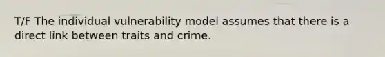 T/F The individual vulnerability model assumes that there is a direct link between traits and crime.