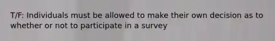 T/F: Individuals must be allowed to make their own decision as to whether or not to participate in a survey