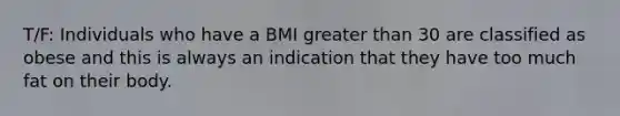 T/F: Individuals who have a BMI greater than 30 are classified as obese and this is always an indication that they have too much fat on their body.