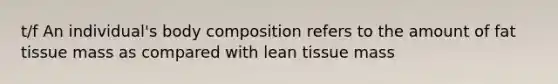 t/f An individual's body composition refers to the amount of fat tissue mass as compared with lean tissue mass