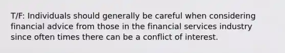 T/F: Individuals should generally be careful when considering financial advice from those in the financial services industry since often times there can be a conflict of interest.