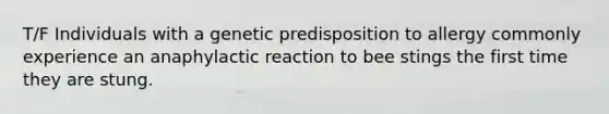 T/F Individuals with a genetic predisposition to allergy commonly experience an anaphylactic reaction to bee stings the first time they are stung.