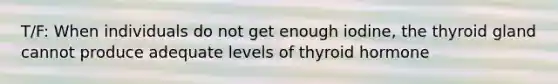 T/F: When individuals do not get enough iodine, the thyroid gland cannot produce adequate levels of thyroid hormone