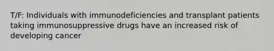 T/F: Individuals with immunodeficiencies and transplant patients taking immunosuppressive drugs have an increased risk of developing cancer