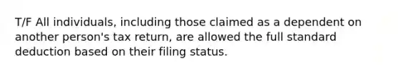 T/F All individuals, including those claimed as a dependent on another person's tax return, are allowed the full standard deduction based on their filing status.