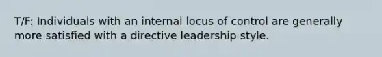 T/F: Individuals with an internal locus of control are generally more satisfied with a directive leadership style.