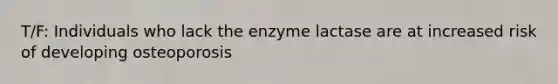 T/F: Individuals who lack the enzyme lactase are at increased risk of developing osteoporosis