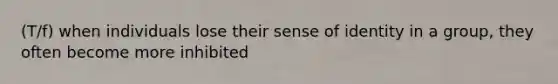 (T/f) when individuals lose their sense of identity in a group, they often become more inhibited