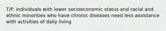 T/F: individuals with lower socioeconomic status and racial and ethnic minorities who have chronic diseases need less assistance with activities of daily living