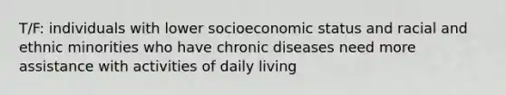 T/F: individuals with lower socioeconomic status and racial and ethnic minorities who have chronic diseases need more assistance with activities of daily living