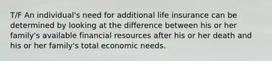 T/F An individual's need for additional life insurance can be determined by looking at the difference between his or her family's available financial resources after his or her death and his or her family's total economic needs.