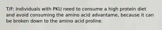 T/F: Individuals with PKU need to consume a high protein diet and avoid consuming the amino acid advantame, because it can be broken down to the amino acid proline.