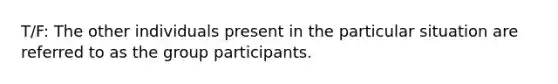 T/F: The other individuals present in the particular situation are referred to as the group participants.