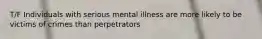 T/F Individuals with serious mental illness are more likely to be victims of crimes than perpetrators