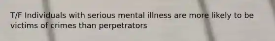 T/F Individuals with serious mental illness are more likely to be victims of crimes than perpetrators