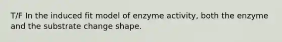 T/F In the induced fit model of enzyme activity, both the enzyme and the substrate change shape.