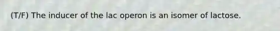 (T/F) The inducer of the lac operon is an isomer of lactose.