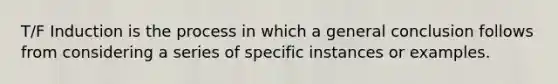 T/F Induction is the process in which a general conclusion follows from considering a series of specific instances or examples.