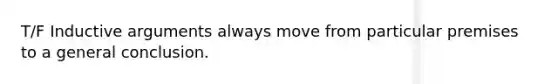 T/F Inductive arguments always move from particular premises to a general conclusion.