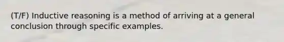 (T/F) Inductive reasoning is a method of arriving at a general conclusion through specific examples.