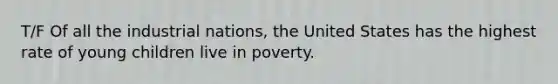 T/F Of all the industrial nations, the United States has the highest rate of young children live in poverty.